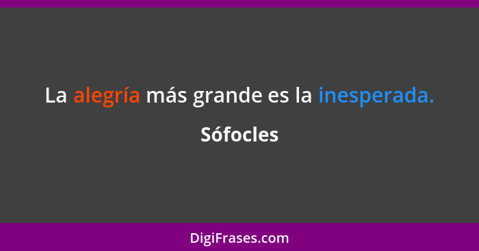 La alegría más grande es la inesperada.... - Sófocles