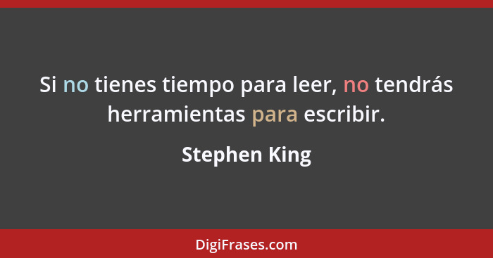 Si no tienes tiempo para leer, no tendrás herramientas para escribir.... - Stephen King