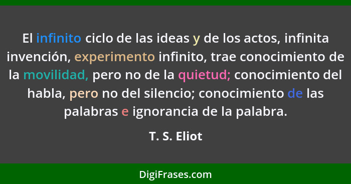 El infinito ciclo de las ideas y de los actos, infinita invención, experimento infinito, trae conocimiento de la movilidad, pero no de l... - T. S. Eliot