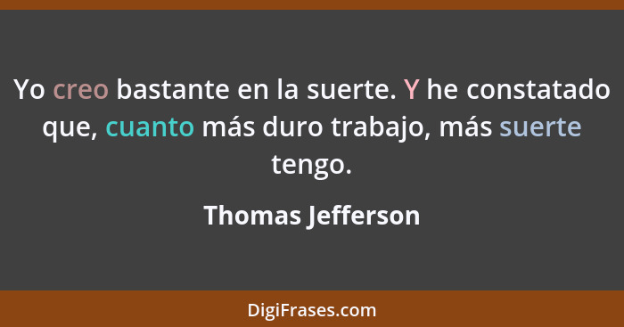 Yo creo bastante en la suerte. Y he constatado que, cuanto más duro trabajo, más suerte tengo.... - Thomas Jefferson