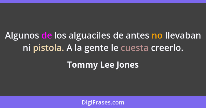 Algunos de los alguaciles de antes no llevaban ni pistola. A la gente le cuesta creerlo.... - Tommy Lee Jones