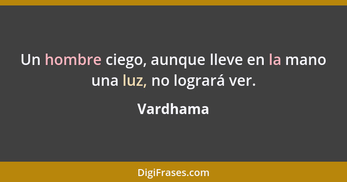 Un hombre ciego, aunque lleve en la mano una luz, no logrará ver.... - Vardhama