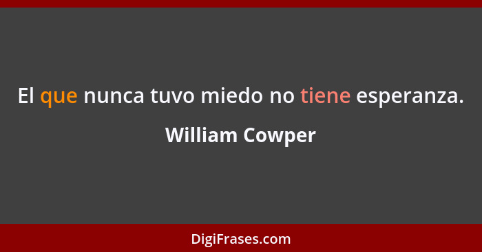 El que nunca tuvo miedo no tiene esperanza.... - William Cowper