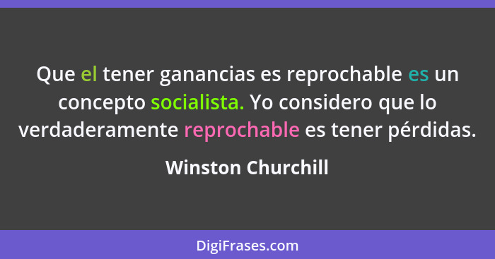 Que el tener ganancias es reprochable es un concepto socialista. Yo considero que lo verdaderamente reprochable es tener pérdidas.... - Winston Churchill