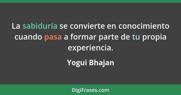 La sabiduría se convierte en conocimiento cuando pasa a formar parte de tu propia experiencia.... - Yogui Bhajan