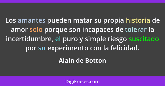 Los amantes pueden matar su propia historia de amor solo porque son incapaces de tolerar la incertidumbre, el puro y simple riesgo s... - Alain de Botton