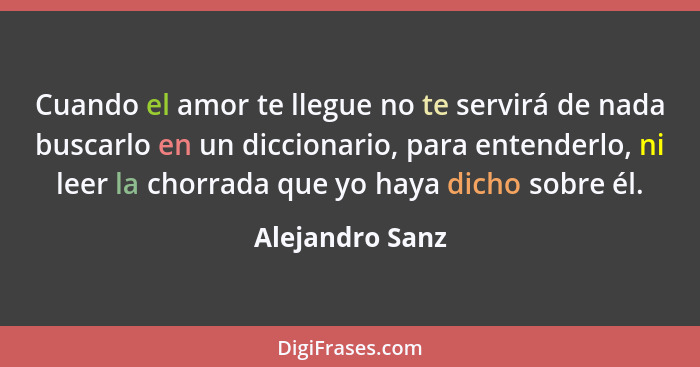 Cuando el amor te llegue no te servirá de nada buscarlo en un diccionario, para entenderlo, ni leer la chorrada que yo haya dicho sob... - Alejandro Sanz