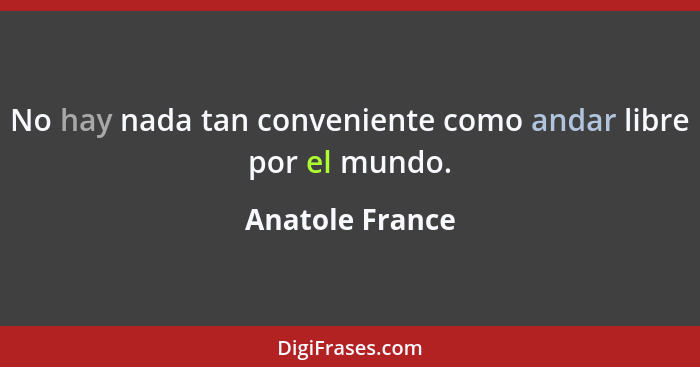 No hay nada tan conveniente como andar libre por el mundo.... - Anatole France