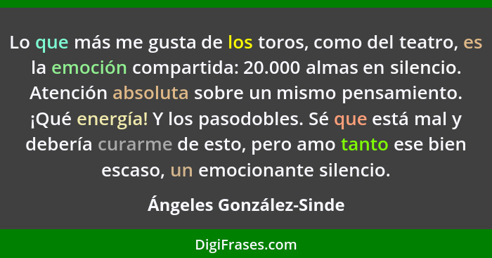 Lo que más me gusta de los toros, como del teatro, es la emoción compartida: 20.000 almas en silencio. Atención absoluta sobr... - Ángeles González-Sinde