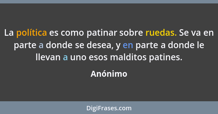 La política es como patinar sobre ruedas. Se va en parte a donde se desea, y en parte a donde le llevan a uno esos malditos patines.... - Anónimo