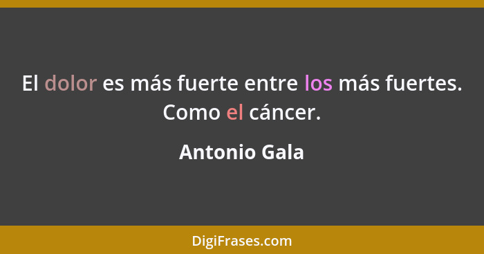 El dolor es más fuerte entre los más fuertes. Como el cáncer.... - Antonio Gala