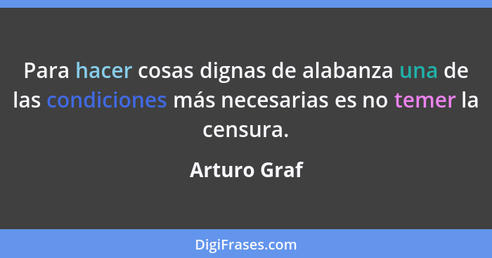 Para hacer cosas dignas de alabanza una de las condiciones más necesarias es no temer la censura.... - Arturo Graf