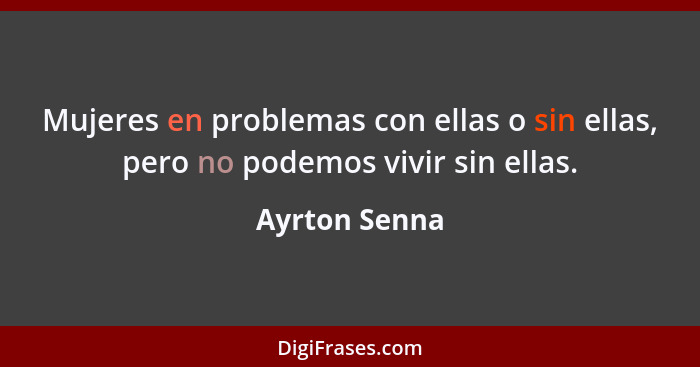 Mujeres en problemas con ellas o sin ellas, pero no podemos vivir sin ellas.... - Ayrton Senna