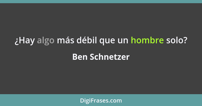 ¿Hay algo más débil que un hombre solo?... - Ben Schnetzer