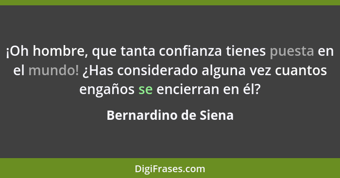 ¡Oh hombre, que tanta confianza tienes puesta en el mundo! ¿Has considerado alguna vez cuantos engaños se encierran en él?... - Bernardino de Siena