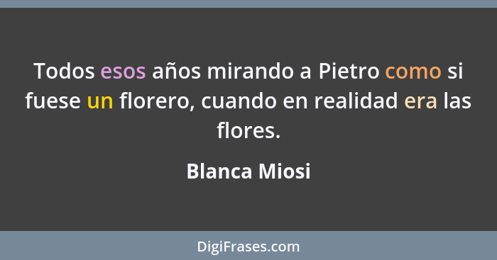 Todos esos años mirando a Pietro como si fuese un florero, cuando en realidad era las flores.... - Blanca Miosi