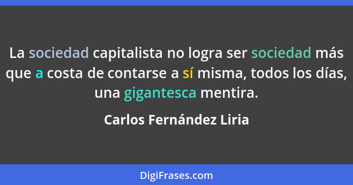 La sociedad capitalista no logra ser sociedad más que a costa de contarse a sí misma, todos los días, una gigantesca mentira.... - Carlos Fernández Liria