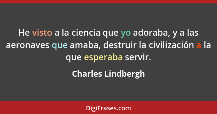 He visto a la ciencia que yo adoraba, y a las aeronaves que amaba, destruir la civilización a la que esperaba servir.... - Charles Lindbergh