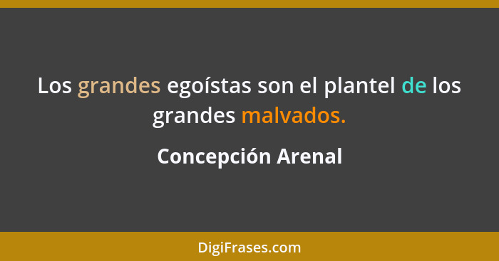 Los grandes egoístas son el plantel de los grandes malvados.... - Concepción Arenal