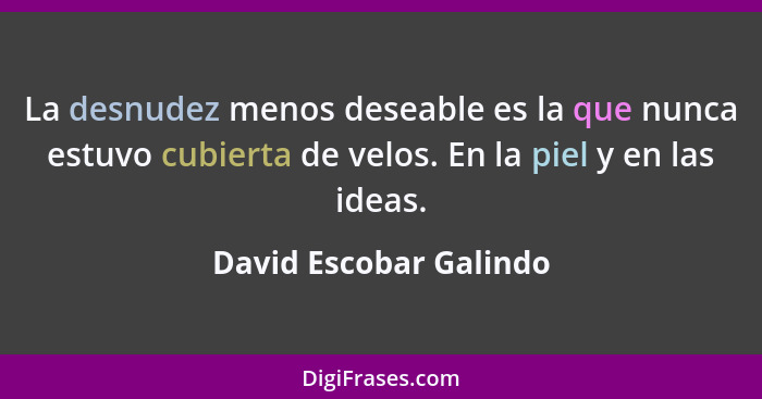 La desnudez menos deseable es la que nunca estuvo cubierta de velos. En la piel y en las ideas.... - David Escobar Galindo