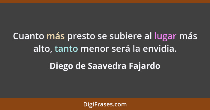 Cuanto más presto se subiere al lugar más alto, tanto menor será la envidia.... - Diego de Saavedra Fajardo