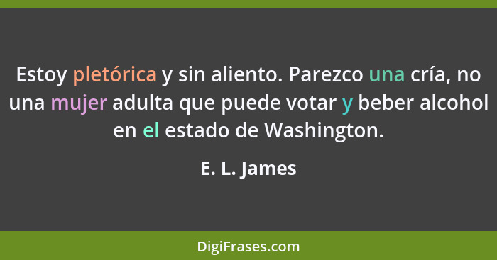 Estoy pletórica y sin aliento. Parezco una cría, no una mujer adulta que puede votar y beber alcohol en el estado de Washington.... - E. L. James