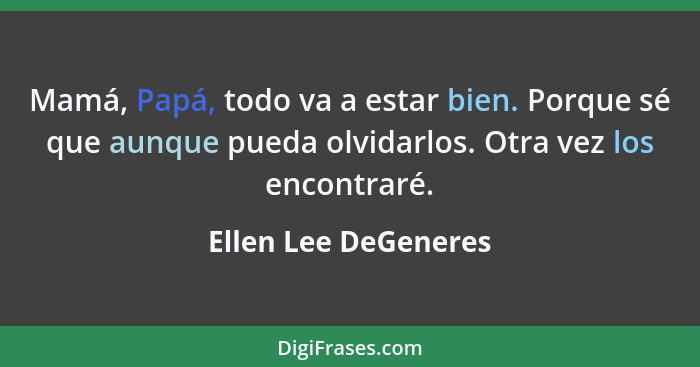 Mamá, Papá, todo va a estar bien. Porque sé que aunque pueda olvidarlos. Otra vez los encontraré.... - Ellen Lee DeGeneres