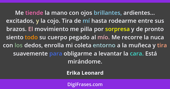 Me tiende la mano con ojos brillantes, ardientes... excitados, y la cojo. Tira de mí hasta rodearme entre sus brazos. El movimiento me... - Erika Leonard