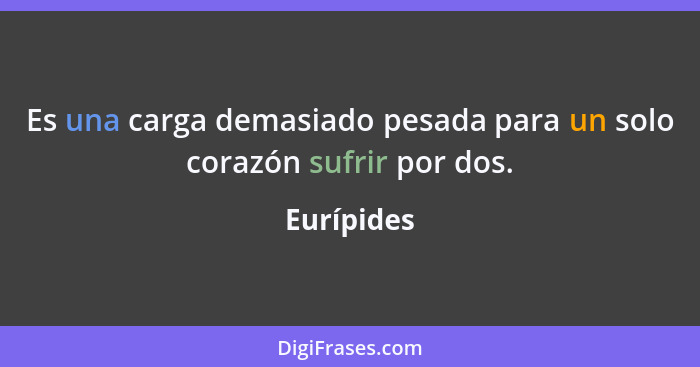 Es una carga demasiado pesada para un solo corazón sufrir por dos.... - Eurípides