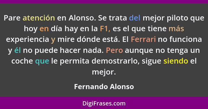 Pare atención en Alonso. Se trata del mejor piloto que hoy en día hay en la F1, es el que tiene más experiencia y mire dónde está. E... - Fernando Alonso