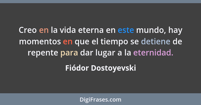 Creo en la vida eterna en este mundo, hay momentos en que el tiempo se detiene de repente para dar lugar a la eternidad.... - Fiódor Dostoyevski