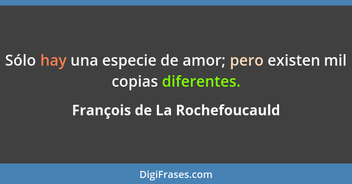 Sólo hay una especie de amor; pero existen mil copias diferentes.... - François de La Rochefoucauld
