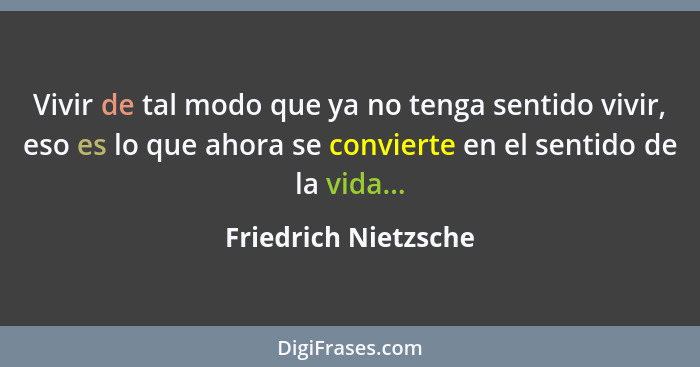 Vivir de tal modo que ya no tenga sentido vivir, eso es lo que ahora se convierte en el sentido de la vida...... - Friedrich Nietzsche