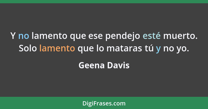 Y no lamento que ese pendejo esté muerto. Solo lamento que lo mataras tú y no yo.... - Geena Davis