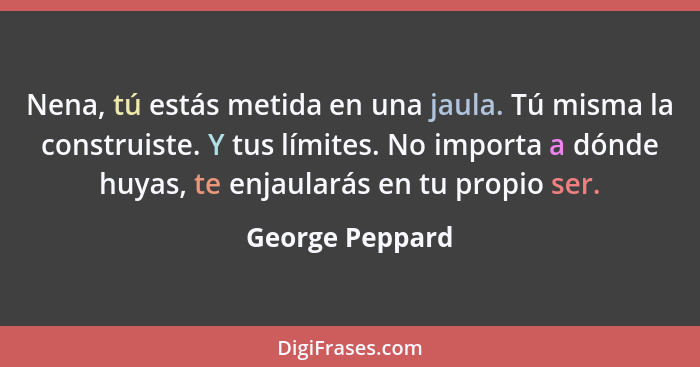 Nena, tú estás metida en una jaula. Tú misma la construiste. Y tus límites. No importa a dónde huyas, te enjaularás en tu propio ser.... - George Peppard