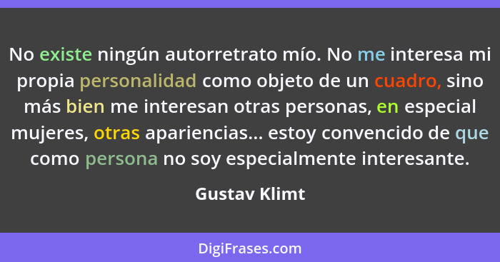 No existe ningún autorretrato mío. No me interesa mi propia personalidad como objeto de un cuadro, sino más bien me interesan otras per... - Gustav Klimt