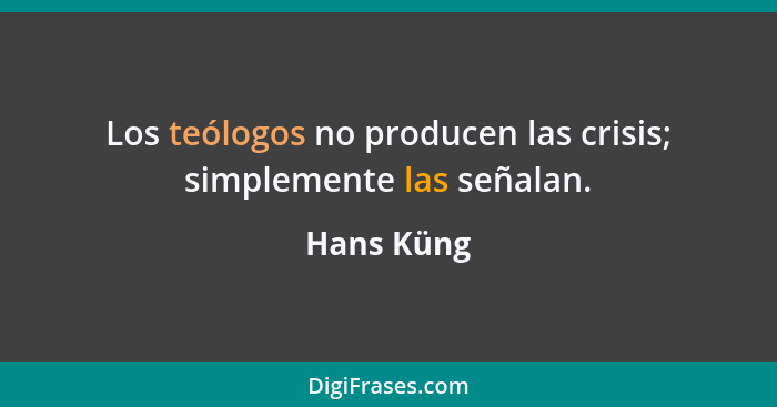 Los teólogos no producen las crisis; simplemente las señalan.... - Hans Küng