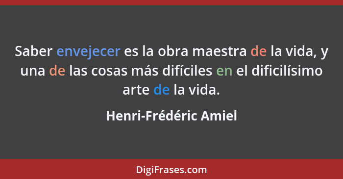 Saber envejecer es la obra maestra de la vida, y una de las cosas más difíciles en el dificilísimo arte de la vida.... - Henri-Frédéric Amiel