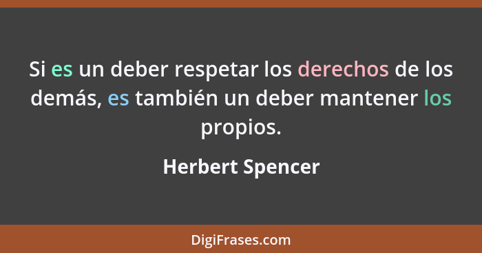 Si es un deber respetar los derechos de los demás, es también un deber mantener los propios.... - Herbert Spencer