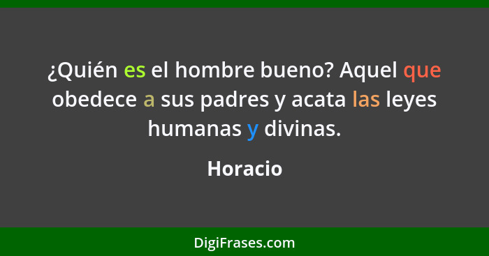 ¿Quién es el hombre bueno? Aquel que obedece a sus padres y acata las leyes humanas y divinas.... - Horacio