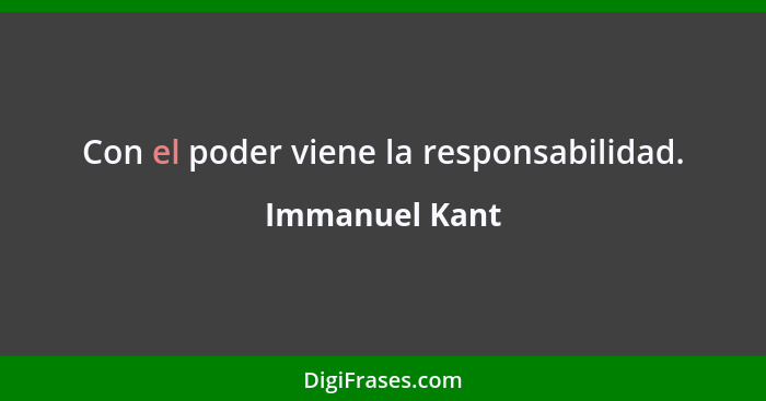 Con el poder viene la responsabilidad.... - Immanuel Kant