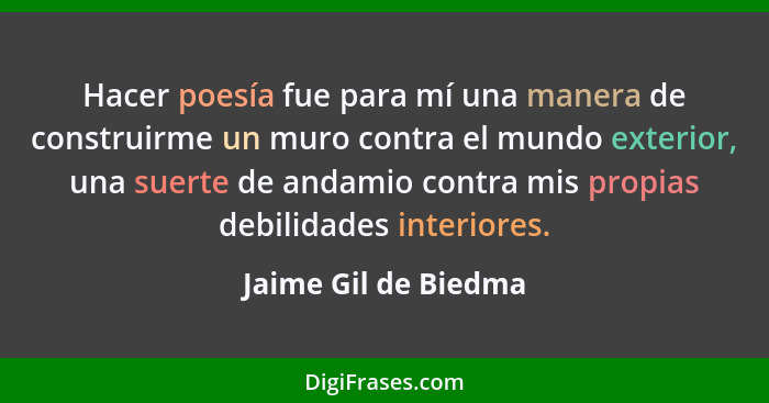 Hacer poesía fue para mí una manera de construirme un muro contra el mundo exterior, una suerte de andamio contra mis propias de... - Jaime Gil de Biedma