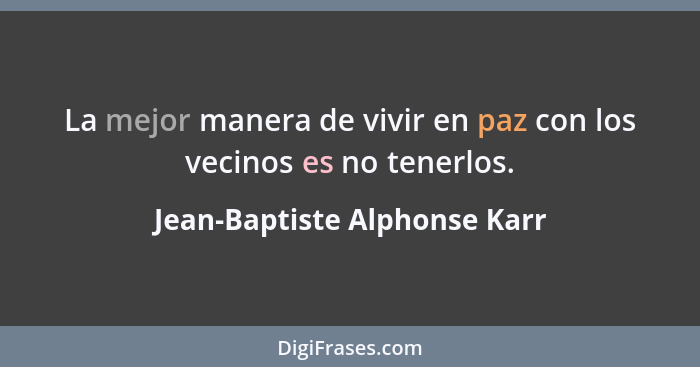 La mejor manera de vivir en paz con los vecinos es no tenerlos.... - Jean-Baptiste Alphonse Karr