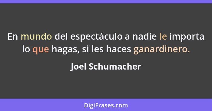 En mundo del espectáculo a nadie le importa lo que hagas, si les haces ganardinero.... - Joel Schumacher