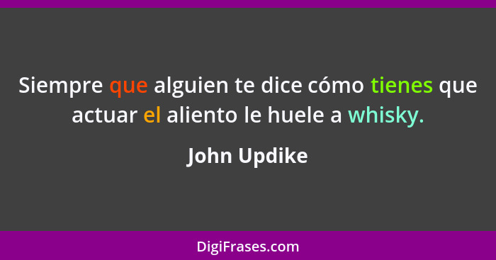 Siempre que alguien te dice cómo tienes que actuar el aliento le huele a whisky.... - John Updike