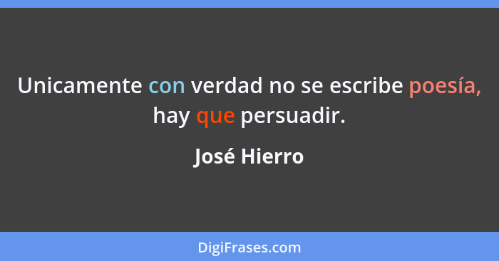 Unicamente con verdad no se escribe poesía, hay que persuadir.... - José Hierro