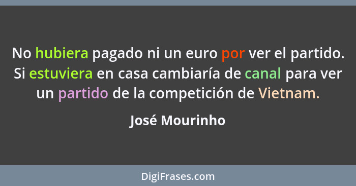 No hubiera pagado ni un euro por ver el partido. Si estuviera en casa cambiaría de canal para ver un partido de la competición de Viet... - José Mourinho