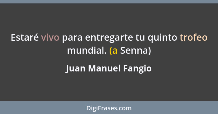 Estaré vivo para entregarte tu quinto trofeo mundial. (a Senna)... - Juan Manuel Fangio