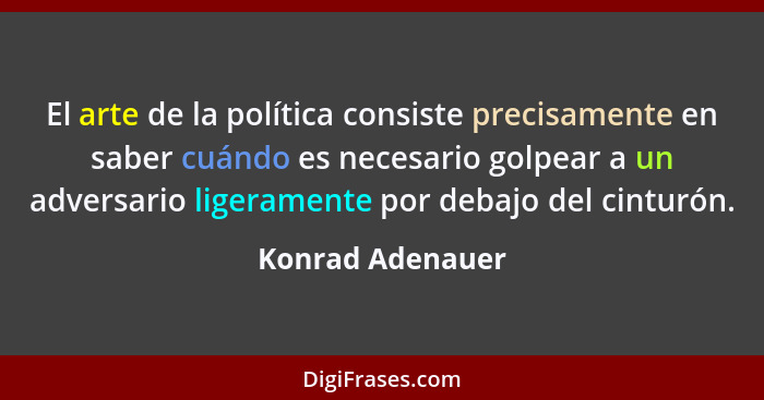 El arte de la política consiste precisamente en saber cuándo es necesario golpear a un adversario ligeramente por debajo del cinturó... - Konrad Adenauer