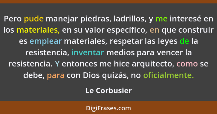 Pero pude manejar piedras, ladrillos, y me interesé en los materiales, en su valor específico, en que construir es emplear materiales,... - Le Corbusier